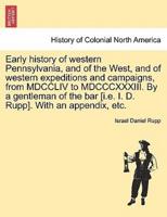 Early history of western Pennsylvania, and of the West, and of western expeditions and campaigns, from MDCCLIV to MDCCCXXXIII. By a gentleman of the bar [i.e. I. D. Rupp]. With an appendix, etc.