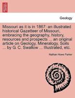 Missouri as it is in 1867: an illustrated historical Gazetteer of Missouri, embracing the geography, history, resources and prospects ... an original article on Geology, Mineralogy, Soils ... by G. C. Swallow ... Illustrated, etc.