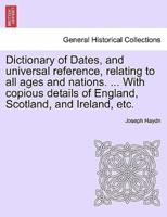 Dictionary of Dates, and Universal Reference, Relating to All Ages and Nations. ... With Copious Details of England, Scotland, and Ireland, Etc.