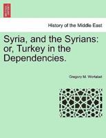 Syria, and the Syrians: or, Turkey in the Dependencies.