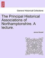 The Principal Historical Associations of Northamptonshire. A lecture.