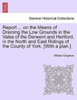 Report ... on the Means of Draining the Low Grounds in the Vales of the Derwent and Hertford, in the North and East Ridings of the County of York. [With a plan.]