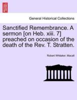Sanctified Remembrance. A sermon [on Heb. xiii. 7] preached on occasion of the death of the Rev. T. Stratten.
