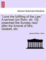 "Love the fulfilling of the Law." A sermon [on Rom. xiii. 10] preached the Sunday next after the funeral of Mrs. Gaskell, etc.