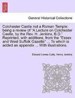Colchester Castle not a Roman Temple: being a review of "A Lecture on Colchester Castle, by the Rev. H. Jenkins, B.D." Reprinted, with additions, from the "Essex and West Suffolk Gazette" ... To which is added an appendix ... With illustrations.