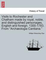 Visits to Rochester and Chatham made by royal, noble, and distinguished personages, English and foreign. 1300-1783. From "Archæologia Cantiana."