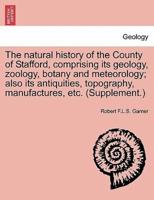 The natural history of the County of Stafford, comprising its geology, zoology, botany and meteorology; also its antiquities, topography, manufactures, etc. (Supplement.)