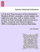 A Full and True Account of the Wonderful Mission of Earl Lavender, which lasted one night and one day: with a history of the pursuit of Earl Lavender and Lord Brumm by Mrs. Scamler and Maud Emblem ... With a frontispiece by Aubrey Beardsley.
