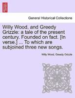 Willy Wood, and Greedy Grizzle: a tale of the present century. Founded on fact. [In verse.] ... To which are subjoined three new songs.