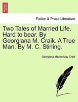 Two Tales of Married Life. Hard to bear. By Georgiana M. Craik. A True Man. By M. C. Stirling.