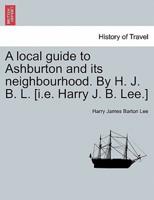 A local guide to Ashburton and its neighbourhood. By H. J. B. L. [i.e. Harry J. B. Lee.]