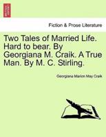 Two Tales of Married Life. Hard to bear. By Georgiana M. Craik. A True Man. By M. C. Stirling.