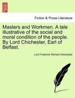 Masters and Workmen. A tale illustrative of the social and moral condition of the people. By Lord Chichester, Earl of Belfast.