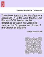 The whole Scripture worthy of general circulation. A Letter to Dr. Maltby, Lord Bishop of Chichester, on the difference between his Lordship's views of the Scriptures, and those of the Church of England