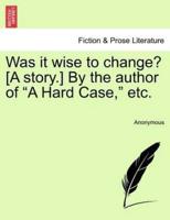 Was it wise to change? [A story.] By the author of "A Hard Case," etc.