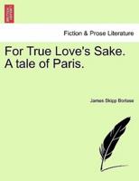 For True Love's Sake. A tale of Paris.