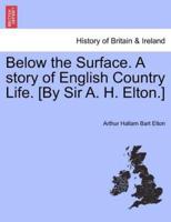 Below the Surface. A story of English Country Life. [By Sir A. H. Elton.]