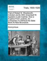 Trial of Robert N. Woodworth, Indicted Jointly With Greenleaf W. Appleton (Late Cashier, Now a Fugitive from Justice), for Conspiracy to Defraud the State Bank at New Brunswick