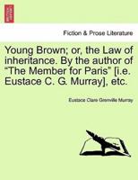 Young Brown; or, the Law of inheritance. By the author of "The Member for Paris" [i.e. Eustace C. G. Murray], etc. Vol. II