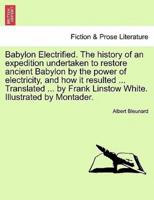 Babylon Electrified. The history of an expedition undertaken to restore ancient Babylon by the power of electricity, and how it resulted ... Translated ... by Frank Linstow White. Illustrated by Montader.