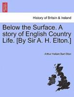 Below the Surface. A story of English Country Life. [By Sir A. H. Elton.]