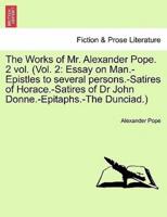 The Works of Mr. Alexander Pope. 2 vol. (Vol. 2: Essay on Man.-Epistles to several persons.-Satires of Horace.-Satires of Dr John Donne.-Epitaphs.-The Dunciad.)