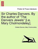 Sir Charles Danvers. By the author of "The Danvers Jewels" [i.e. Mary Cholmondeley]. VOL. I