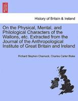 On the Physical, Mental, and Philological Characters of the Wallons, etc. Extracted from the Journal of the Anthropological Institute of Great Britain and Ireland