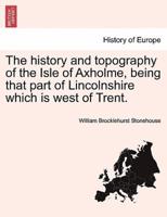The history and topography of the Isle of Axholme, being that part of Lincolnshire which is west of Trent.