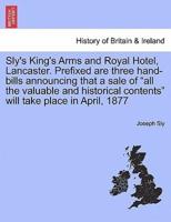 Sly's King's Arms and Royal Hotel, Lancaster. Prefixed are three hand-bills announcing that a sale of "all the valuable and historical contents" will take place in April, 1877