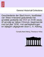 Geschiedenis der Stad Hoorn, hoofdstad van West-Vriesland gedurende het grootste gedeelte der XVII en XVIII eeuw, of vervolg op Velius Chronyk, beginnende met het jaar 1630, met aanteekeningen en bijlagen uitgegeven door C. A. Abbing.