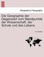 Die Geographie der Gegenwart vom Standpunkte der Wissenschaft, der Schule und des Lebens.