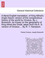 A literal English translation, of King Alfred's Anglo-Saxon version of the compendious history of the world by Orosius. By J. Bosworth. An Essay on the geography of King Alfred the Great, taken from his A. S. version of Orosius ... By R. T. Hampson.