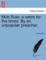 Mob Rule: a satire for the times. By an unpopular preacher.