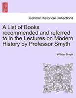 A List of Books recommended and referred to in the Lectures on Modern History by Professor Smyth