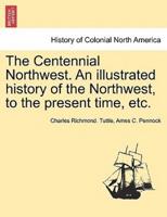 The Centennial Northwest. An Illustrated History of the Northwest, to the Present Time, Etc.