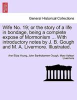 Wife No. 19; or the story of a life in bondage, being a complete expose of Mormonism ... With introductory notes by J. B. Gough and M. A. Livermore. Illustrated.