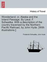 Wonderland; or, Alaska and the Inland Passage. By Lieut. F. Schwatka. With a description of the country traversed by the Northern Pacific Railroad, by John Hyde. [With illustrations.]