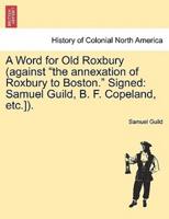 A Word for Old Roxbury (against "the annexation of Roxbury to Boston." Signed: Samuel Guild, B. F. Copeland, etc.]).