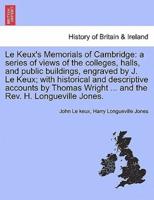 Le Keux's Memorials of Cambridge: a series of views of the colleges, halls, and public buildings, engraved by J. Le Keux; with historical and descriptive accounts by Thomas Wright ... and the Rev. H. Longueville Jones.