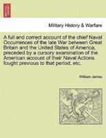 A Full and Correct Account of the Chief Naval Occurrences of the Late War Between Great Britain and the United States of America, Preceded by a Cursory Examination of the American Account of Their Naval Actions Fought Previous to That Period, Etc.