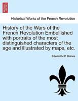 History of the Wars of the French Revolution Embellished With Portraits of the Most Distinguished Characters of the Age and Illustrated by Maps, Etc.