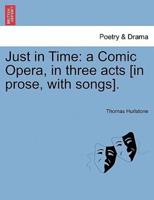 Just in Time: a Comic Opera, in three acts [in prose, with songs].