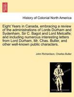 Eight Years in Canada, embracing a review of the administrations of Lords Durham and Sydenham, Sir C. Bagot and Lord Metcalfe; and including numerous interesting letters from Lord Durham, Mr. Chas. Buller, and other well-known public characters.