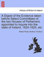 A Digest of the Evidence Taken Before Select Committees of the Two Houses of Parliament, Appointed to Inquire Into the State of Ireland, 1824-1825, Etc
