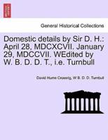Domestic details by Sir D. H.: April 28, MDCXCVII. January 29, MDCCVII. WEdited by W. B. D. D. T., i.e. Turnbull