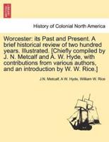 Worcester: its Past and Present. A brief historical review of two hundred years. Illustrated. [Chiefly compiled by J. N. Metcalf and A. W. Hyde, with contributions from various authors, and an introduction by W. W. Rice.]