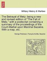 The Betrayal of Metz: being a new and revised edition of "The Fall of Metz," with a postscript containing a summary of the proceedings of the Court-Martial upon Marshal Bazaine. With a map, etc.