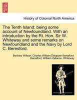 The Tenth Island: being some account of Newfoundland. With an introduction by the Rt. Hon. Sir W. Whiteway and some remarks on Newfoundland and the Navy by Lord C. Beresford.