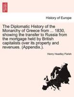 The Diplomatic History of the Monarchy of Greece from ... 1830, showing the transfer to Russia from the mortgage held by British capitalists over its property and revenues. (Appendix.).